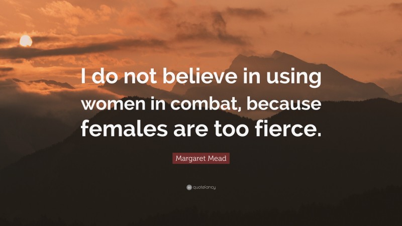 Margaret Mead Quote: “I do not believe in using women in combat, because females are too fierce.”