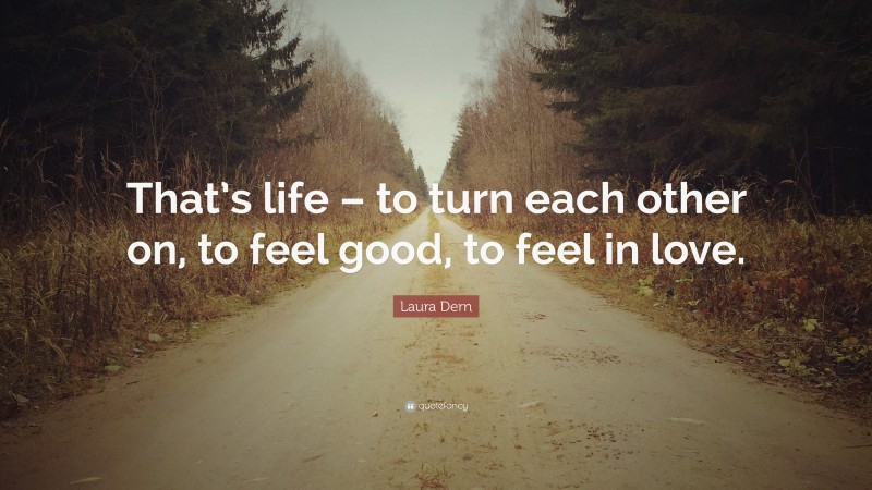 Laura Dern Quote: “That’s life – to turn each other on, to feel good, to feel in love.”