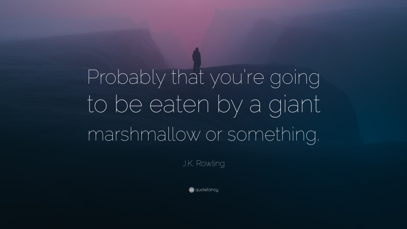 J.K. Rowling Quote: “Probably that you’re going to be eaten by a giant marshmallow or something.”