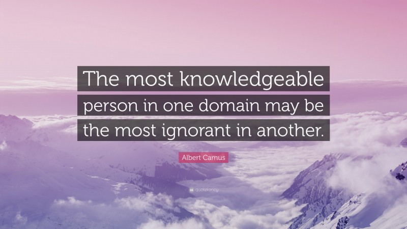 Albert Camus Quote: “The most knowledgeable person in one domain may be the most ignorant in another.”