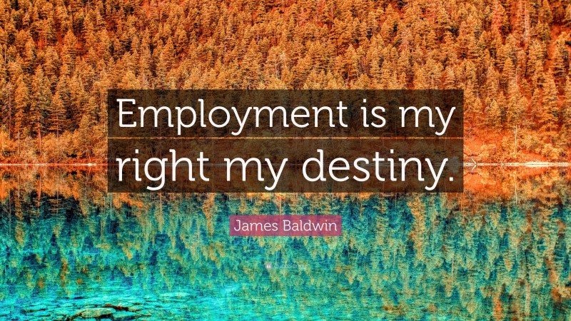 James Baldwin Quote: “Employment is my right my destiny.”
