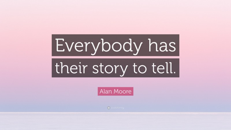 Alan Moore Quote: “Everybody has their story to tell.”
