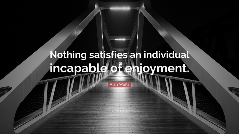 Alan Watts Quote: “Nothing satisfies an individual incapable of enjoyment.”