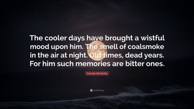 Cormac McCarthy Quote: “The cooler days have brought a wistful mood upon him. The smell of coalsmoke in the air at night. Old times, dead years. For him such memories are bitter ones.”
