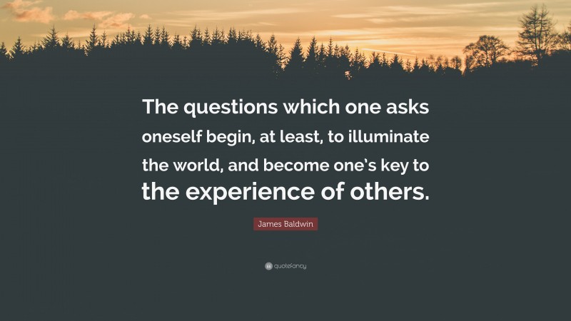 James Baldwin Quote: “The questions which one asks oneself begin, at least, to illuminate the world, and become one’s key to the experience of others.”