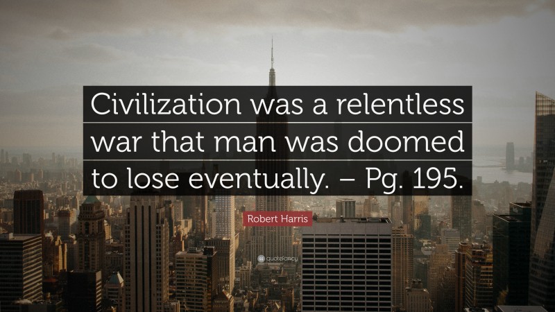 Robert Harris Quote: “Civilization was a relentless war that man was doomed to lose eventually. – Pg. 195.”