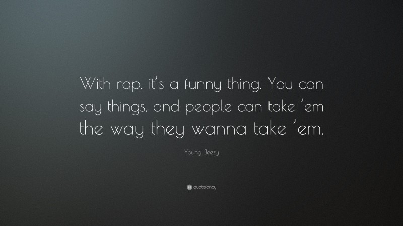 Young Jeezy Quote: “With rap, it’s a funny thing. You can say things, and people can take ’em the way they wanna take ’em.”
