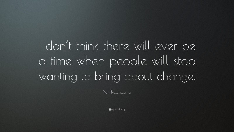 Yuri Kochiyama Quote: “I don’t think there will ever be a time when people will stop wanting to bring about change.”