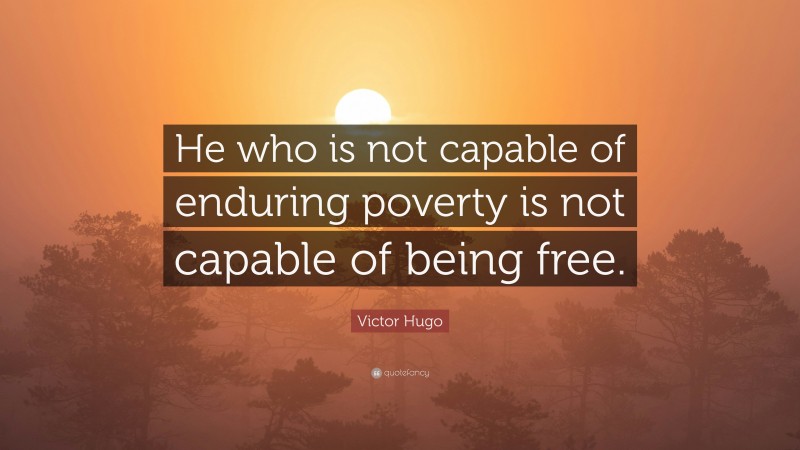 Victor Hugo Quote: “He who is not capable of enduring poverty is not capable of being free.”