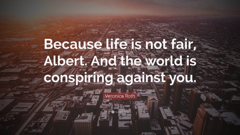 Veronica Roth Quote: “Because life is not fair, Albert. And the world is conspiring against you.”
