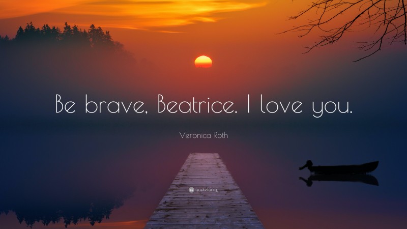 Veronica Roth Quote: “Be brave, Beatrice. I love you.”