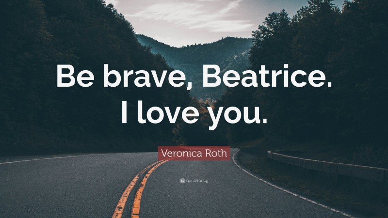 Veronica Roth Quote: “Be brave, Beatrice. I love you.”