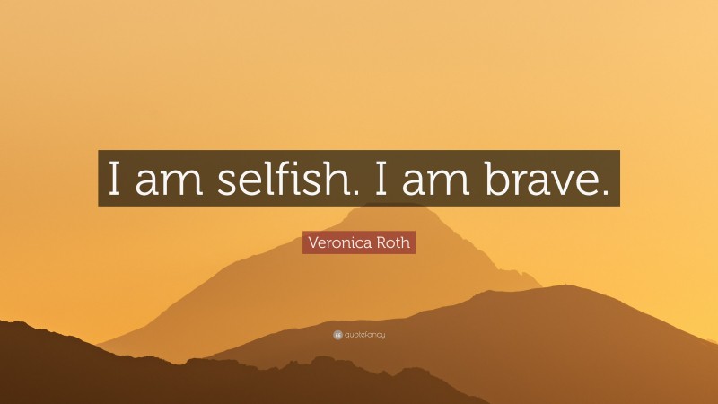 Veronica Roth Quote: “I am selfish. I am brave.”