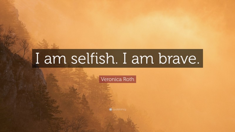 Veronica Roth Quote: “I am selfish. I am brave.”
