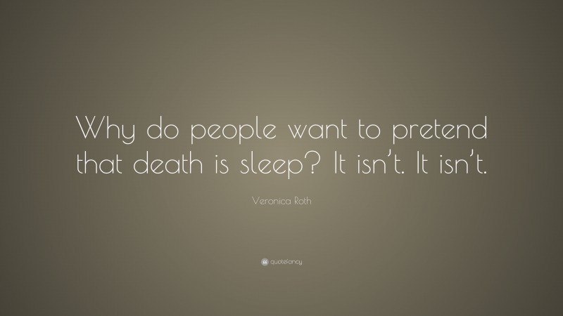 Veronica Roth Quote: “Why do people want to pretend that death is sleep? It isn’t. It isn’t.”