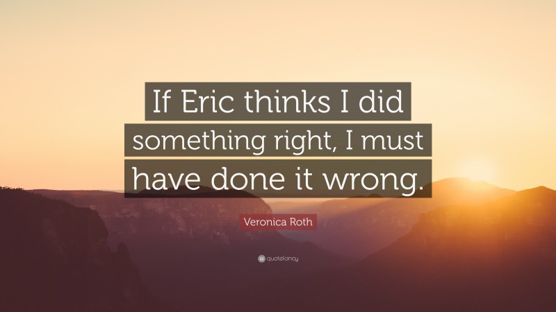 Veronica Roth Quote: “If Eric thinks I did something right, I must have done it wrong.”