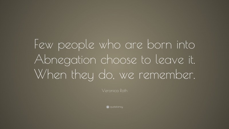 Veronica Roth Quote: “Few people who are born into Abnegation choose to leave it. When they do, we remember.”