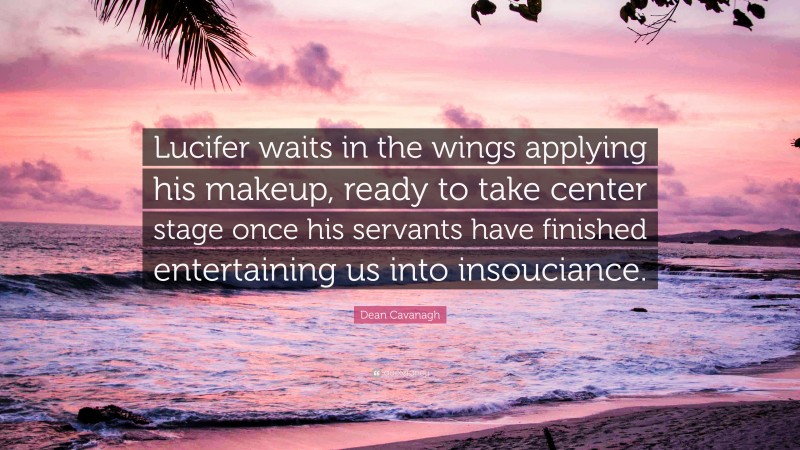 Dean Cavanagh Quote: “Lucifer waits in the wings applying his makeup, ready to take center stage once his servants have finished entertaining us into insouciance.”