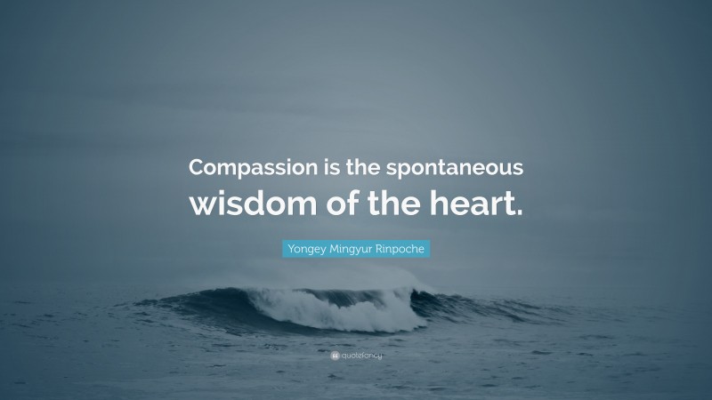 Yongey Mingyur Rinpoche Quote: “Compassion is the spontaneous wisdom of the heart.”