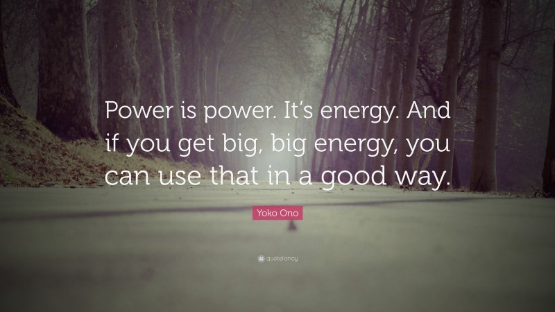 Yoko Ono Quote: “Power is power. It’s energy. And if you get big, big energy, you can use that in a good way.”