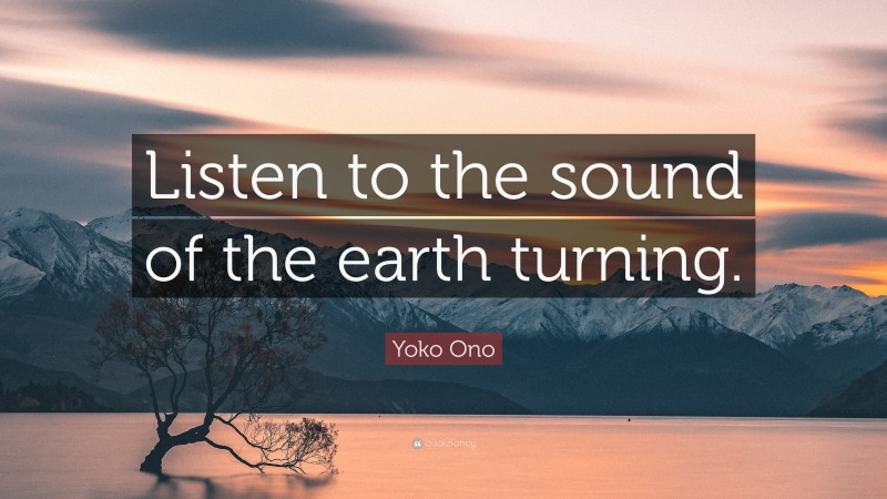 Yoko Ono Quote: “Listen to the sound of the earth turning.”