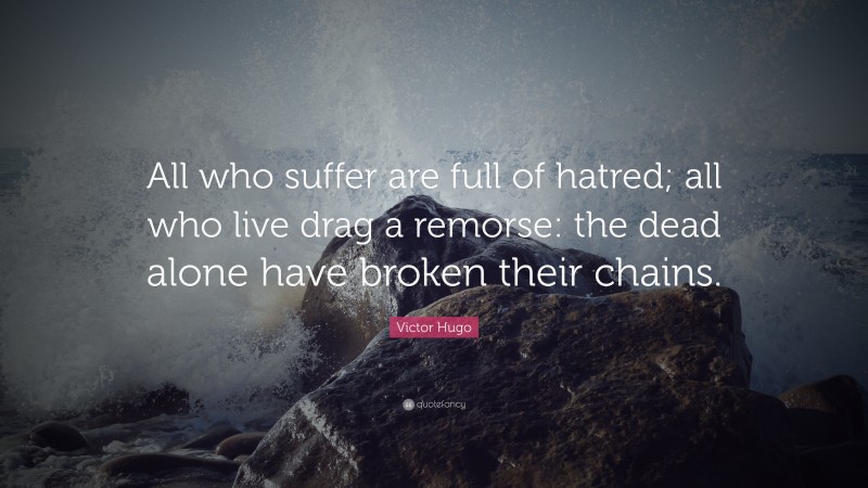 Victor Hugo Quote: “All who suffer are full of hatred; all who live drag a remorse: the dead alone have broken their chains.”
