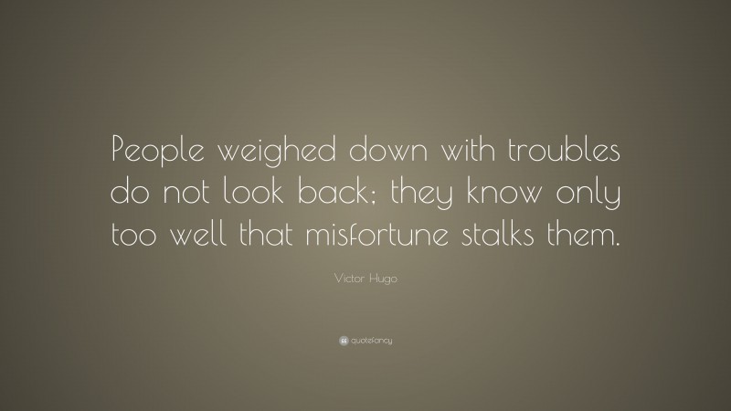 Victor Hugo Quote: “People weighed down with troubles do not look back; they know only too well that misfortune stalks them.”