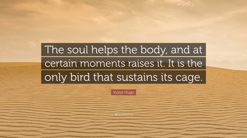 Victor Hugo Quote: “The soul helps the body, and at certain moments raises it. It is the only bird that sustains its cage.”