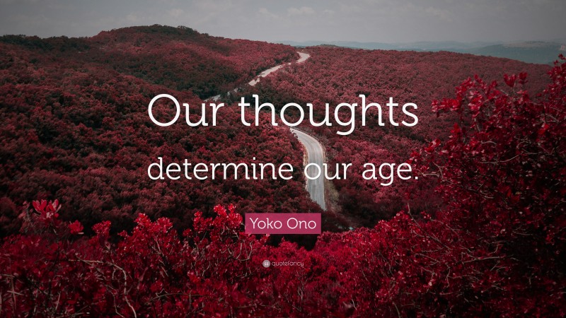 Yoko Ono Quote: “Our thoughts determine our age.”