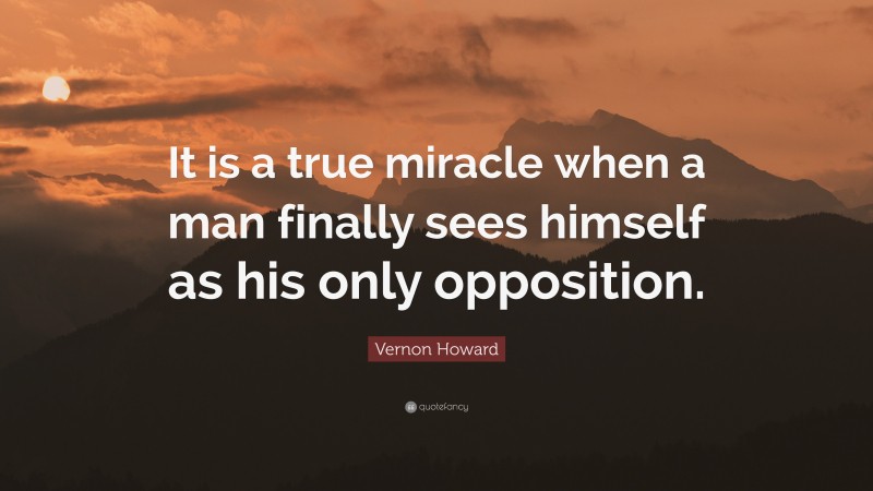 Vernon Howard Quote: “It is a true miracle when a man finally sees himself as his only opposition.”