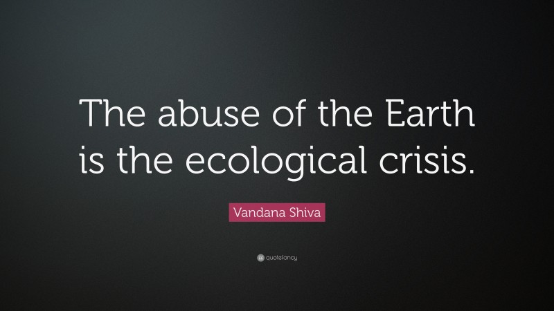 Vandana Shiva Quote: “The abuse of the Earth is the ecological crisis.”