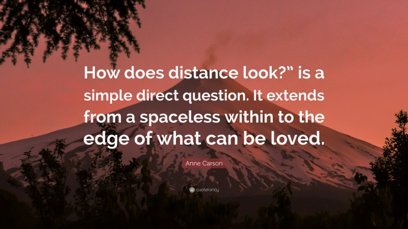 Anne Carson Quote: “How does distance look?” is a simple direct question. It extends from a spaceless within to the edge of what can be loved.”