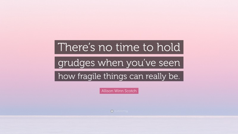 Allison Winn Scotch Quote: “There’s no time to hold grudges when you’ve seen how fragile things can really be.”