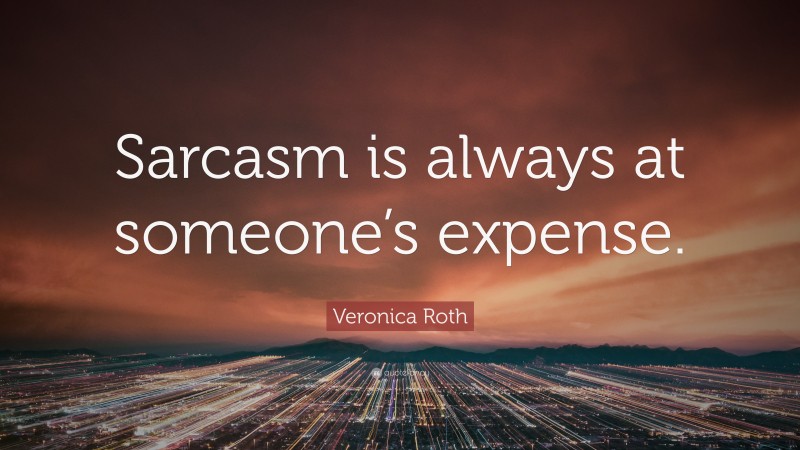 Veronica Roth Quote: “Sarcasm is always at someone’s expense.”