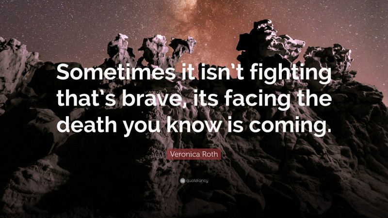 Veronica Roth Quote: “Sometimes it isn’t fighting that’s brave, its facing the death you know is coming.”