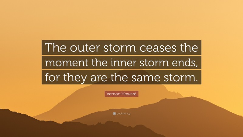 Vernon Howard Quote: “The outer storm ceases the moment the inner storm ends, for they are the same storm.”