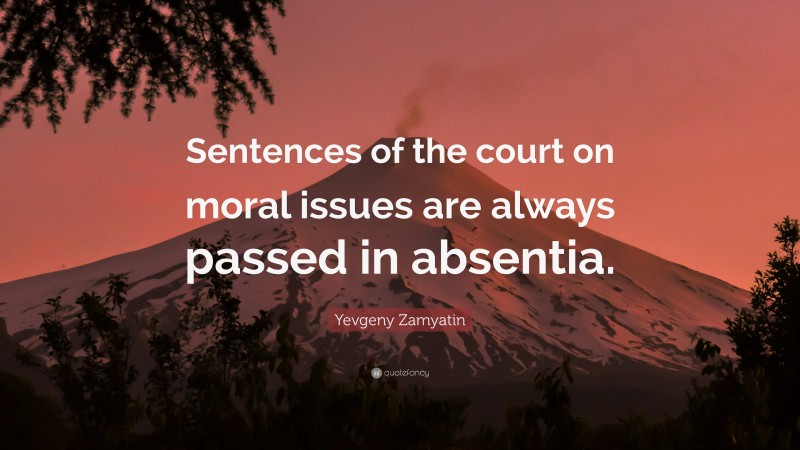 Yevgeny Zamyatin Quote: “Sentences of the court on moral issues are always passed in absentia.”