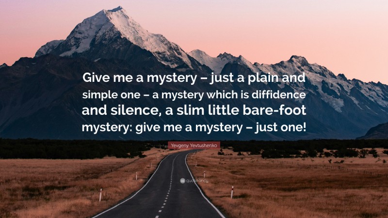 Yevgeny Yevtushenko Quote: “Give me a mystery – just a plain and simple one – a mystery which is diffidence and silence, a slim little bare-foot mystery: give me a mystery – just one!”