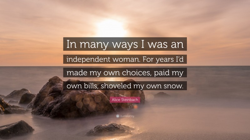 Alice Steinbach Quote: “In many ways I was an independent woman. For years I’d made my own choices, paid my own bills, shoveled my own snow.”