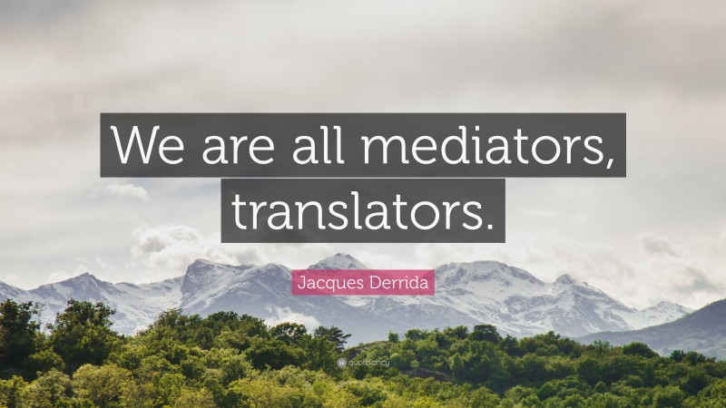Jacques Derrida Quote: “We are all mediators, translators.”