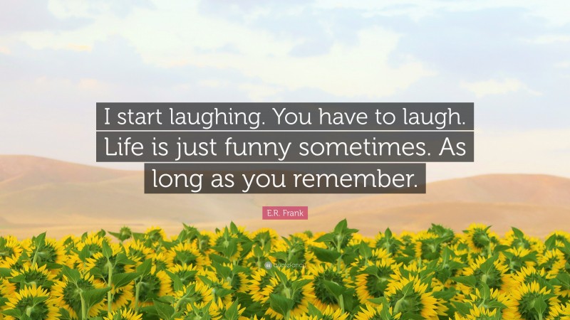 E.R. Frank Quote: “I start laughing. You have to laugh. Life is just funny sometimes. As long as you remember.”