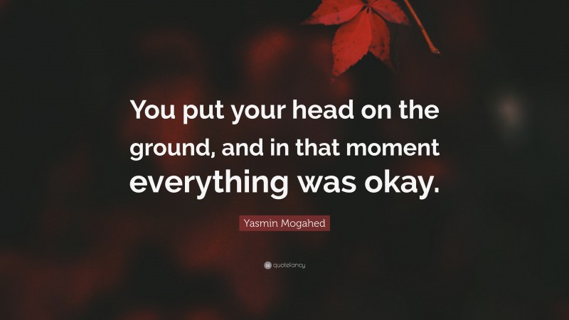 Yasmin Mogahed Quote: “You put your head on the ground, and in that moment everything was okay.”