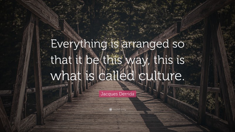 Jacques Derrida Quote: “Everything is arranged so that it be this way, this is what is called culture.”