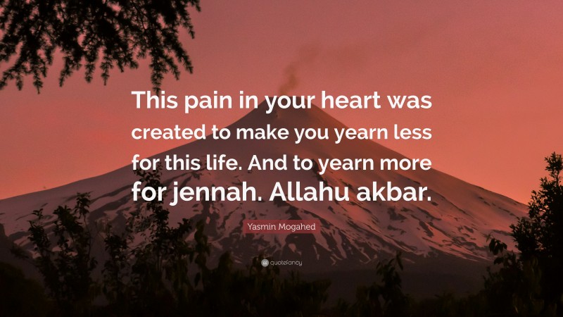 Yasmin Mogahed Quote: “This pain in your heart was created to make you yearn less for this life. And to yearn more for jennah. Allahu akbar.”
