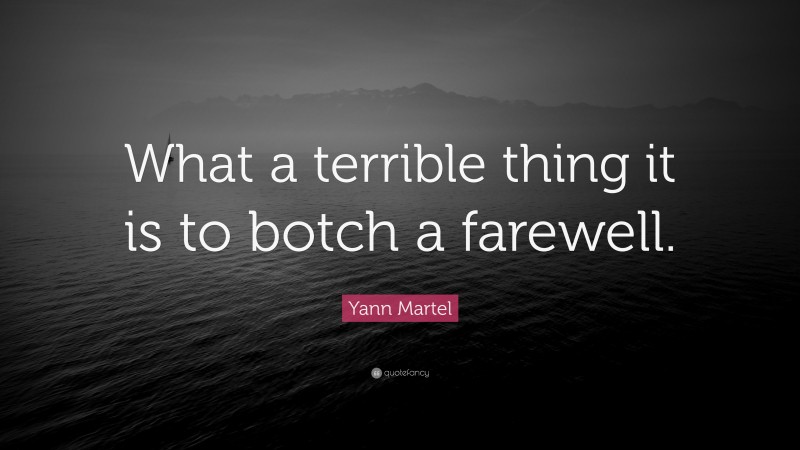 Yann Martel Quote: “What a terrible thing it is to botch a farewell.”