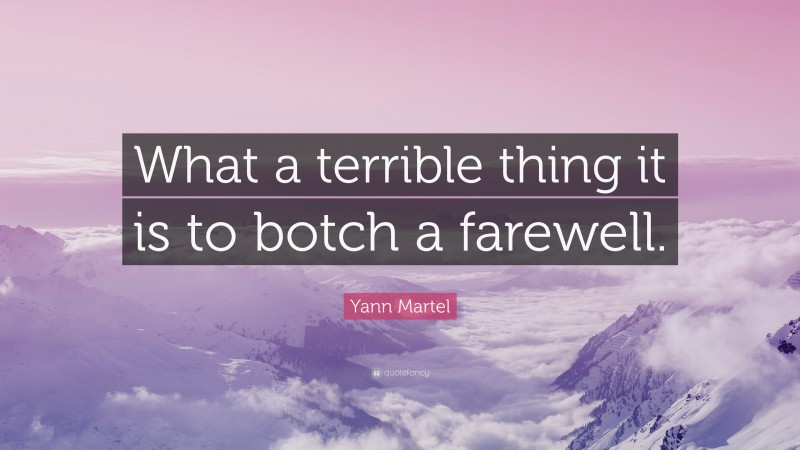 Yann Martel Quote: “What a terrible thing it is to botch a farewell.”