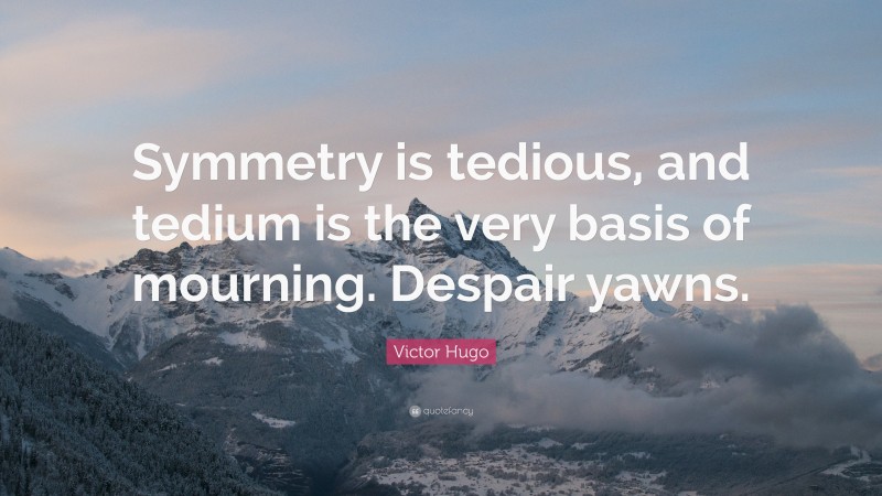 Victor Hugo Quote: “Symmetry is tedious, and tedium is the very basis of mourning. Despair yawns.”