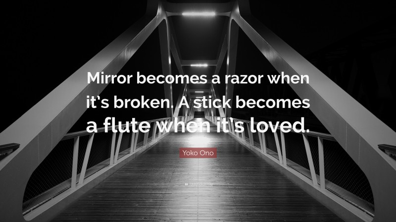 Yoko Ono Quote: “Mirror becomes a razor when it’s broken. A stick becomes a flute when it’s loved.”