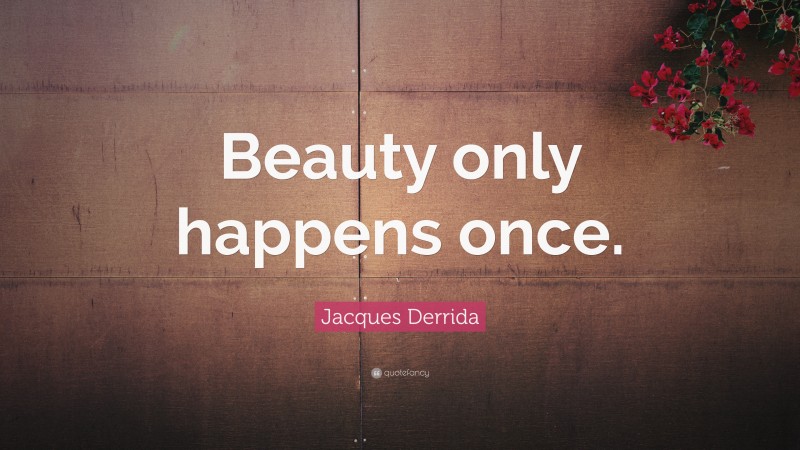 Jacques Derrida Quote: “Beauty only happens once.”