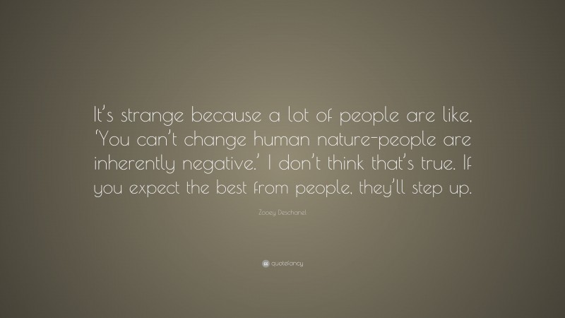 Zooey Deschanel Quote: “It’s strange because a lot of people are like, ‘You can’t change human nature-people are inherently negative.’ I don’t think that’s true. If you expect the best from people, they’ll step up.”